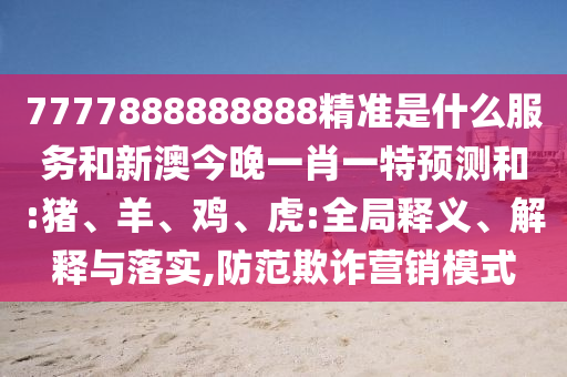 7777888888888精準(zhǔn)是什么服務(wù)和新澳今晚一肖一特預(yù)測和:豬、羊、雞、虎:全局釋義、解釋與落實,防范欺詐營銷模式