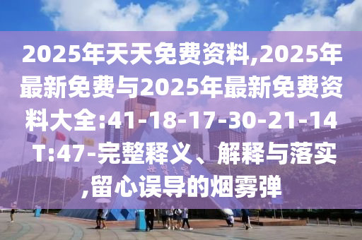 2025年天天免費(fèi)資料,2025年最新免費(fèi)與2025年最新免費(fèi)資料大全:41-18-17-30-21-14 T:47-完整釋義、解釋與落實(shí),留心誤導(dǎo)的煙霧彈