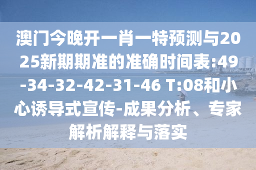 澳門(mén)今晚開(kāi)一肖一特預(yù)測(cè)與2025新期期準(zhǔn)的準(zhǔn)確時(shí)間表:49-34-32-42-31-46 T:08和小心誘導(dǎo)式宣傳-成果分析、專(zhuān)家解析解釋與落實(shí)
