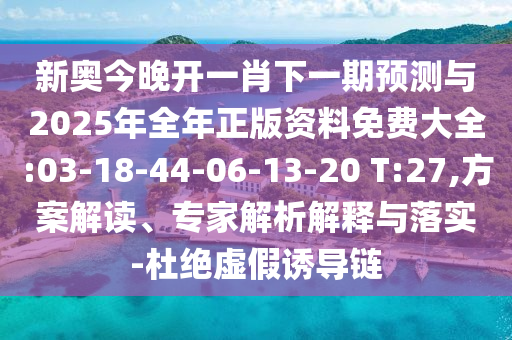 新奧今晚開一肖下一期預(yù)測與2025年全年正版資料免費大全:03-18-44-06-13-20 T:27,方案解讀、專家解析解釋與落實-杜絕虛假誘導(dǎo)鏈
