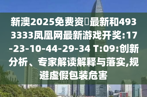 新澳2025免費資枓最新和4933333鳳凰網(wǎng)最新游戲開獎:17-23-10-44-29-34 T:09:創(chuàng)新分析、專家解讀解釋與落實,規(guī)避虛假包裝危害