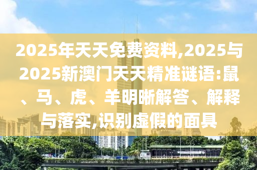 2025年天天免費資料,2025與2025新澳門天天精準(zhǔn)謎語:鼠、馬、虎、羊明晰解答、解釋與落實,識別虛假的面具