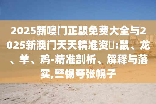 2025新噢門正版免費大全與2025新澳門天天精準(zhǔn)資枓:鼠、龍、羊、雞-精準(zhǔn)剖析、解釋與落實,警惕夸張幌子