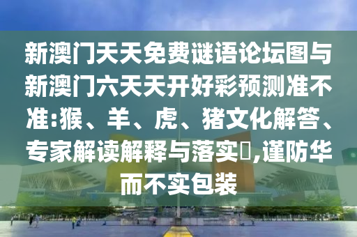 新澳門天天免費謎語論壇圖與新澳門六天天開好彩預(yù)測準(zhǔn)不準(zhǔn):猴、羊、虎、豬文化解答、專家解讀解釋與落實?,謹(jǐn)防華而不實包裝