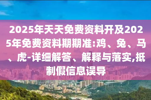 2025年天天免費(fèi)資料開(kāi)及2025年免費(fèi)資料期期準(zhǔn):雞、兔、馬、虎-詳細(xì)解答、解釋與落實(shí),抵制假信息誤導(dǎo)