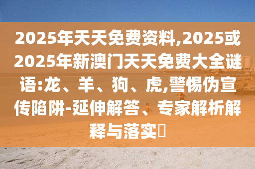 2025年天天免費(fèi)資料,2025或2025年新澳門(mén)天天免費(fèi)大全謎語(yǔ):龍、羊、狗、虎,警惕偽宣傳陷阱-延伸解答、專家解析解釋與落實(shí)?