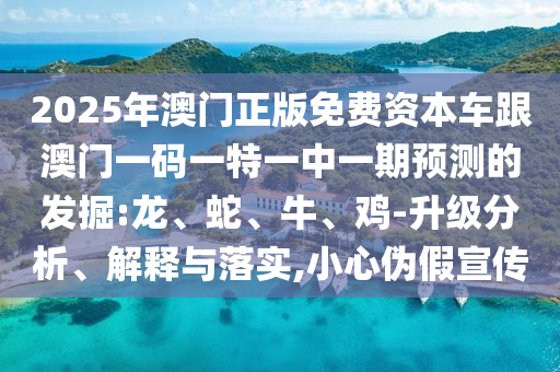 2025年澳門(mén)正版免費(fèi)資本車(chē)跟澳門(mén)一碼一特一中一期預(yù)測(cè)的發(fā)掘:龍、蛇、牛、雞-升級(jí)分析、解釋與落實(shí),小心偽假宣傳