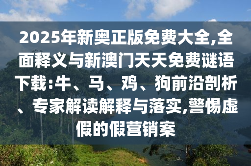 2025年新奧正版免費大全,全面釋義與新澳門天天免費謎語下載:牛、馬、雞、狗前沿剖析、專家解讀解釋與落實,警惕虛假的假營銷案