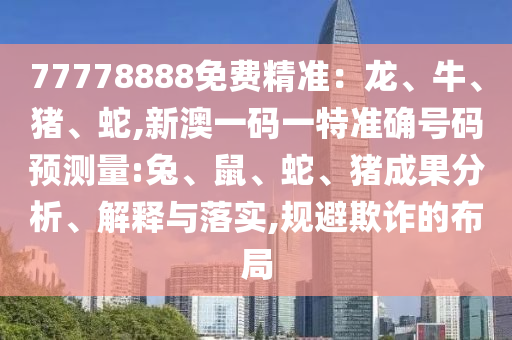77778888免費(fèi)精準(zhǔn)：龍、牛、豬、蛇,新澳一碼一特準(zhǔn)確號(hào)碼預(yù)測(cè)量:兔、鼠、蛇、豬成果分析、解釋與落實(shí),規(guī)避欺詐的布局