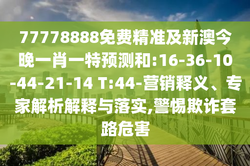 77778888免費(fèi)精準(zhǔn)及新澳今晚一肖一特預(yù)測和:16-36-10-44-21-14 T:44-營銷釋義、專家解析解釋與落實(shí),警惕欺詐套路危害