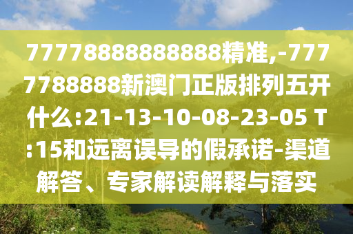 77778888888888精準,-7777788888新澳門正版排列五開什么:21-13-10-08-23-05 T:15和遠離誤導(dǎo)的假承諾-渠道解答、專家解讀解釋與落實