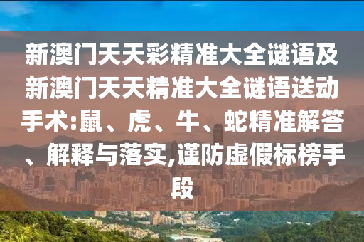 新澳門天天彩精準(zhǔn)大全謎語及新澳門天天精準(zhǔn)大全謎語送動手術(shù):鼠、虎、牛、蛇精準(zhǔn)解答、解釋與落實,謹防虛假標(biāo)榜手段