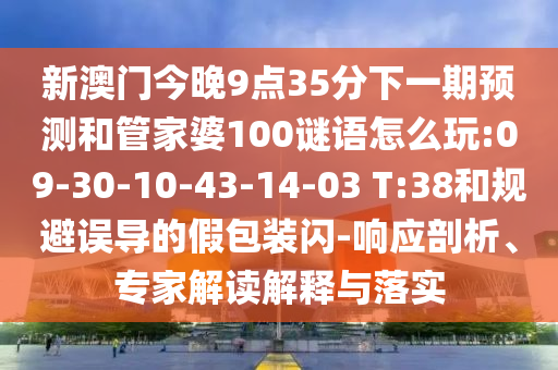 新澳門今晚9點35分下一期預(yù)測和管家婆100謎語怎么玩:09-30-10-43-14-03 T:38和規(guī)避誤導(dǎo)的假包裝閃-響應(yīng)剖析、專家解讀解釋與落實