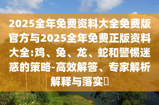 2025全年免費資料大全免費版官方與2025全年免費正版資料大全:雞、兔、龍、蛇和警惕迷惑的策略-高效解答、專家解析解釋與落實?