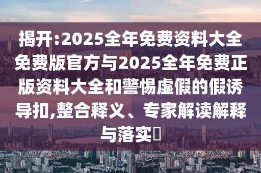 揭開:2025全年免費資料大全免費版官方與2025全年免費正版資料大全和警惕虛假的假誘導扣,整合釋義、專家解讀解釋與落實?