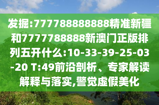 發(fā)掘:777788888888精準(zhǔn)新疆和7777788888新澳門(mén)正版排列五開(kāi)什么:10-33-39-25-03-20 T:49前沿剖析、專(zhuān)家解讀解釋與落實(shí),警覺(jué)虛假美化