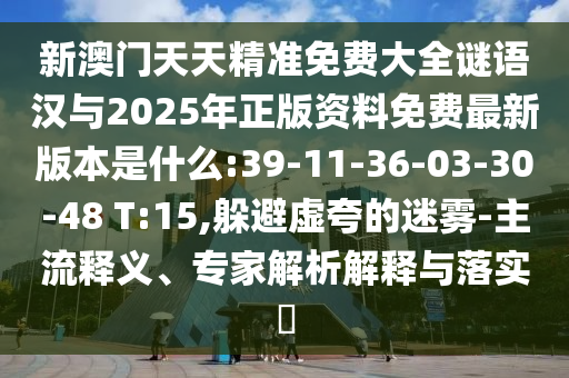新澳門天天精準(zhǔn)免費(fèi)大全謎語(yǔ)漢與2025年正版資料免費(fèi)最新版本是什么:39-11-36-03-30-48 T:15,躲避虛夸的迷霧-主流釋義、專家解析解釋與落實(shí)?