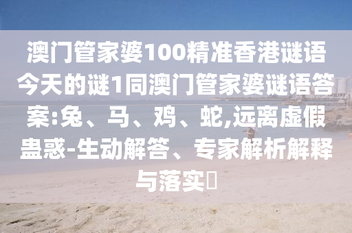 澳門管家婆100精準(zhǔn)香港謎語今天的謎1同澳門管家婆謎語答案:兔、馬、雞、蛇,遠(yuǎn)離虛假蠱惑-生動(dòng)解答、專家解析解釋與落實(shí)?