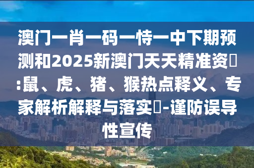 澳門一肖一碼一恃一中下期預(yù)測(cè)和2025新澳門天天精準(zhǔn)資枓:鼠、虎、豬、猴熱點(diǎn)釋義、專家解析解釋與落實(shí)?-謹(jǐn)防誤導(dǎo)性宣傳