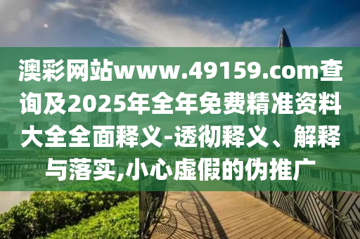 澳彩網(wǎng)站www.49159.соm查詢及2025年全年免費(fèi)精準(zhǔn)資料大全全面釋義-透徹釋義、解釋與落實(shí),小心虛假的偽推廣