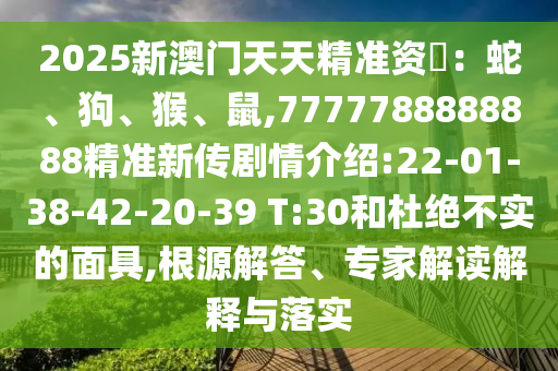 2025新澳門天天精準資枓：蛇、狗、猴、鼠,7777788888888精準新傳劇情介紹:22-01-38-42-20-39 T:30和杜絕不實的面具,根源解答、專家解讀解釋與落實