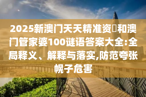 2025新澳門天天精準(zhǔn)資枓和澳門管家婆100謎語(yǔ)答案大全:全局釋義、解釋與落實(shí),防范夸張幌子危害