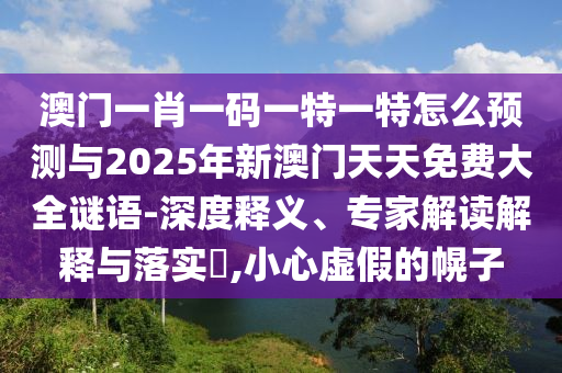 澳門一肖一碼一特一特怎么預(yù)測(cè)與2025年新澳門天天免費(fèi)大全謎語-深度釋義、專家解讀解釋與落實(shí)?,小心虛假的幌子