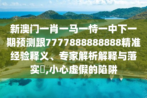 新澳門一肖一馬一恃一中下一期預測跟7777888888888精準經驗釋義、專家解析解釋與落實?,小心虛假的陷阱