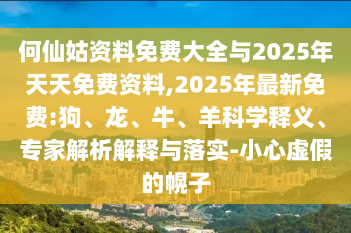 何仙姑資料免費(fèi)大全與2025年天天免費(fèi)資料,2025年最新免費(fèi):狗、龍、牛、羊科學(xué)釋義、專家解析解釋與落實(shí)-小心虛假的幌子