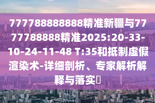 777788888888精準新疆與7777788888精準2025:20-33-10-24-11-48 T:35和抵制虛假渲染術(shù)-詳細剖析、專家解析解釋與落實?