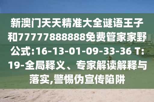 新澳門天天精準(zhǔn)大全謎語王子和77777888888免費管家家野公式:16-13-01-09-33-36 T:19-全局釋義、專家解讀解釋與落實,警惕偽宣傳陷阱