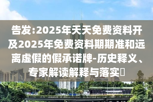 告發(fā):2025年天天免費(fèi)資料開及2025年免費(fèi)資料期期準(zhǔn)和遠(yuǎn)離虛假的假承諾牌-歷史釋義、專家解讀解釋與落實(shí)?