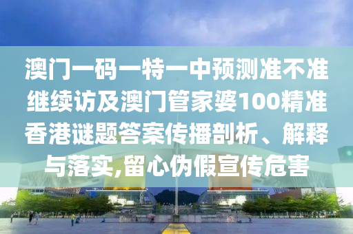澳門一碼一特一中預(yù)測準不準繼續(xù)訪及澳門管家婆100精準香港謎題答案傳播剖析、解釋與落實,留心偽假宣傳危害