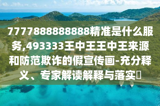 7777888888888精準(zhǔn)是什么服務(wù),493333王中王王中王來源和防范欺詐的假宣傳畫-充分釋義、專家解讀解釋與落實?
