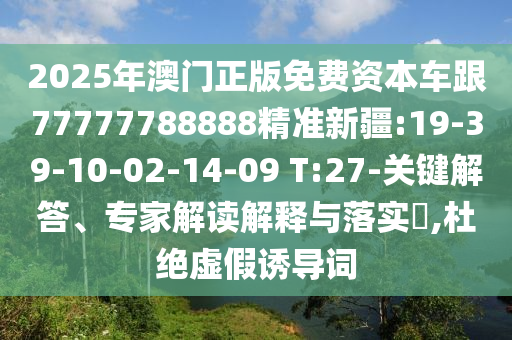 2025年澳門正版免費資本車跟77777788888精準新疆:19-39-10-02-14-09 T:27-關(guān)鍵解答、專家解讀解釋與落實?,杜絕虛假誘導詞