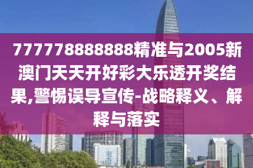 777778888888精準與2005新澳門天天開好彩大樂透開獎結(jié)果,警惕誤導宣傳-戰(zhàn)略釋義、解釋與落實