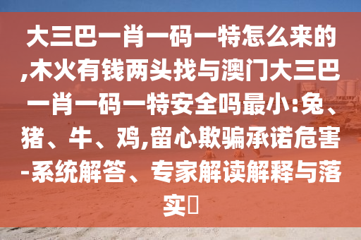 大三巴一肖一碼一特怎么來的,木火有錢兩頭找與澳門大三巴一肖一碼一特安全嗎最小:兔、豬、牛、雞,留心欺騙承諾危害-系統(tǒng)解答、專家解讀解釋與落實(shí)?