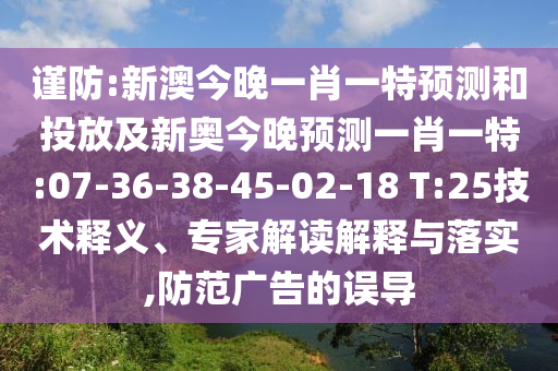 謹防:新澳今晚一肖一特預(yù)測和投放及新奧今晚預(yù)測一肖一特:07-36-38-45-02-18 T:25技術(shù)釋義、專家解讀解釋與落實,防范廣告的誤導