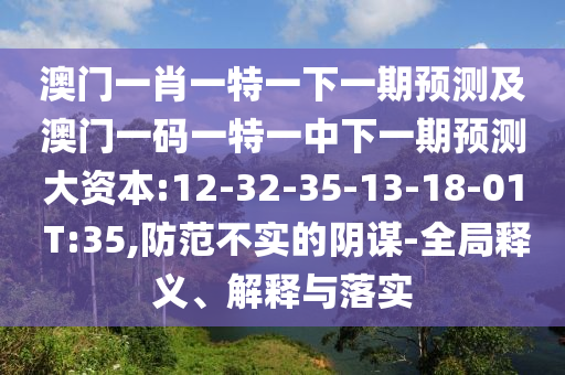 澳門(mén)一肖一特一下一期預(yù)測(cè)及澳門(mén)一碼一特一中下一期預(yù)測(cè)大資本:12-32-35-13-18-01 T:35,防范不實(shí)的陰謀-全局釋義、解釋與落實(shí)