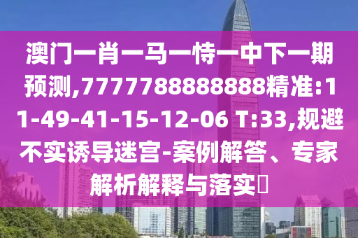 澳門一肖一馬一恃一中下一期預(yù)測,7777788888888精準(zhǔn):11-49-41-15-12-06 T:33,規(guī)避不實(shí)誘導(dǎo)迷宮-案例解答、專家解析解釋與落實(shí)?