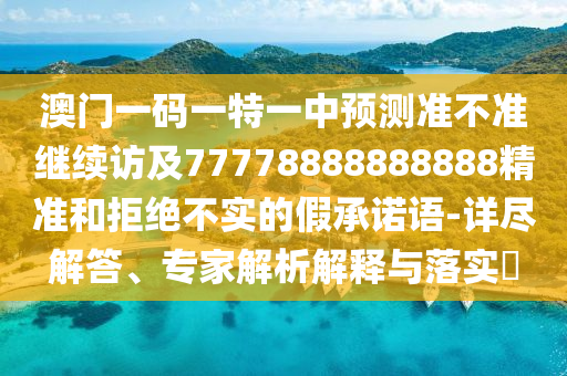 澳門一碼一特一中預測準不準繼續(xù)訪及77778888888888精準和拒絕不實的假承諾語-詳盡解答、專家解析解釋與落實?