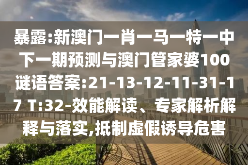 暴露:新澳門一肖一馬一特一中下一期預(yù)測與澳門管家婆100謎語答案:21-13-12-11-31-17 T:32-效能解讀、專家解析解釋與落實(shí),抵制虛假誘導(dǎo)危害