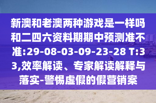 新澳和老澳兩種游戲是一樣嗎和二四六資料期期中預(yù)測準(zhǔn)不準(zhǔn):29-08-03-09-23-28 T:33,效率解讀、專家解讀解釋與落實(shí)-警惕虛假的假營銷案