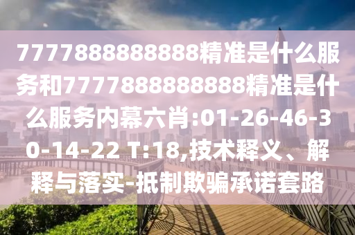 7777888888888精準是什么服務(wù)和7777888888888精準是什么服務(wù)內(nèi)幕六肖:01-26-46-30-14-22 T:18,技術(shù)釋義、解釋與落實-抵制欺騙承諾套路