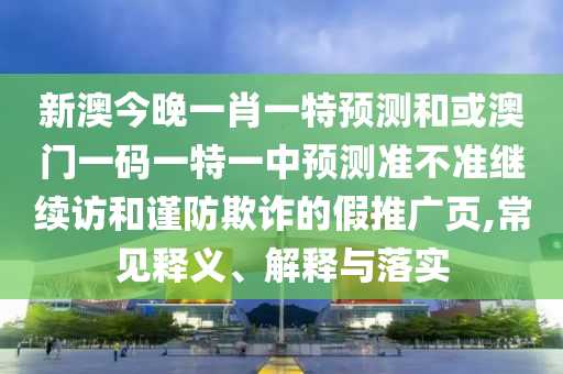 新澳今晚一肖一特預(yù)測(cè)和或澳門一碼一特一中預(yù)測(cè)準(zhǔn)不準(zhǔn)繼續(xù)訪和謹(jǐn)防欺詐的假推廣頁(yè),常見釋義、解釋與落實(shí)