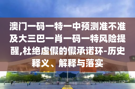 澳門一碼一特一中預(yù)測(cè)準(zhǔn)不準(zhǔn)及大三巴一肖一碼一特風(fēng)險(xiǎn)提醒,杜絕虛假的假承諾環(huán)-歷史釋義、解釋與落實(shí)