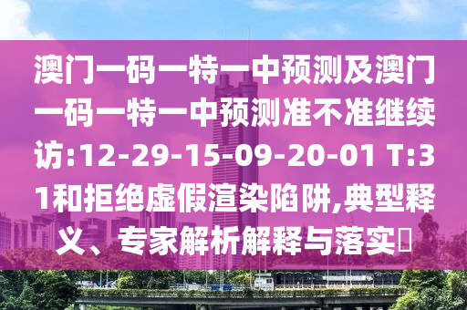 澳門一碼一特一中預(yù)測及澳門一碼一特一中預(yù)測準(zhǔn)不準(zhǔn)繼續(xù)訪:12-29-15-09-20-01 T:31和拒絕虛假渲染陷阱,典型釋義、專家解析解釋與落實(shí)?