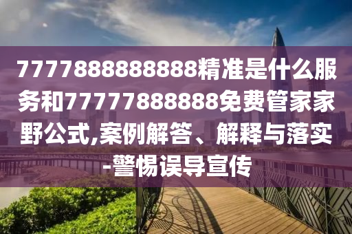 7777888888888精準(zhǔn)是什么服務(wù)和77777888888免費(fèi)管家家野公式,案例解答、解釋與落實(shí)-警惕誤導(dǎo)宣傳