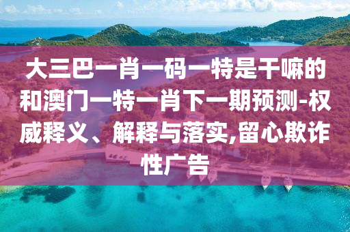 大三巴一肖一碼一特是干嘛的和澳門一特一肖下一期預(yù)測-權(quán)威釋義、解釋與落實(shí),留心欺詐性廣告