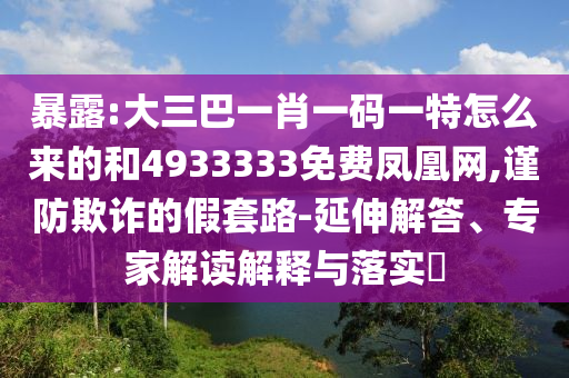 暴露:大三巴一肖一碼一特怎么來(lái)的和4933333免費(fèi)鳳凰網(wǎng),謹(jǐn)防欺詐的假套路-延伸解答、專家解讀解釋與落實(shí)?
